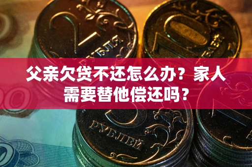 武汉父亲欠贷不还怎么办？家人需要替他偿还吗？