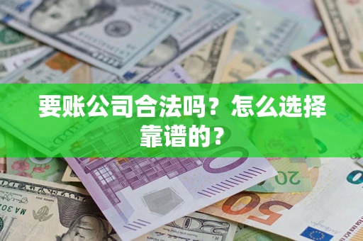 武汉要账公司合法吗？怎么选择靠谱的？