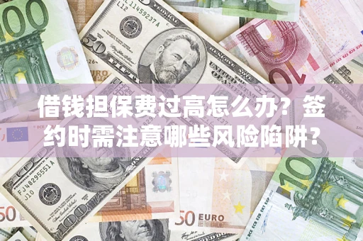 武汉借钱担保费过高怎么办？签约时需注意哪些风险陷阱？