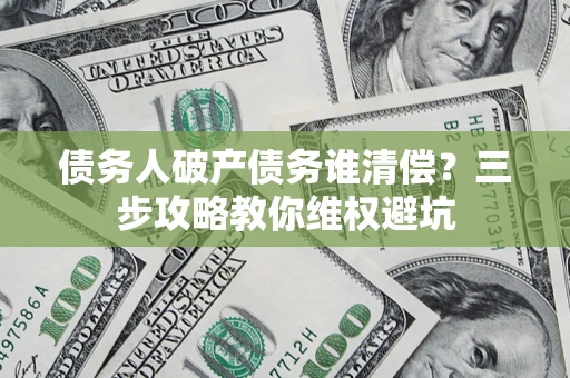 武汉债务人破产债务谁清偿？三步攻略教你维权避坑