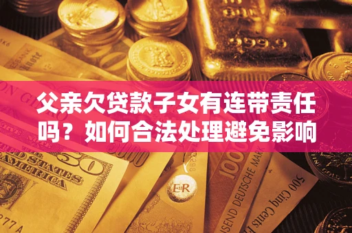 武汉父亲欠贷款子女有连带责任吗？如何合法处理避免影响？