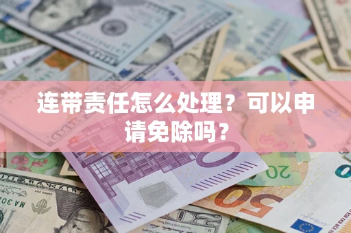 武汉连带责任怎么处理？可以申请免除吗？