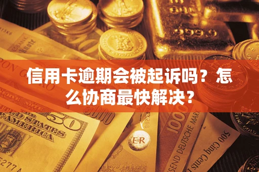 武汉信用卡逾期会被起诉吗？怎么协商最快解决？