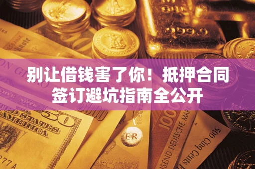 武汉别让借钱害了你！抵押合同签订避坑指南全公开