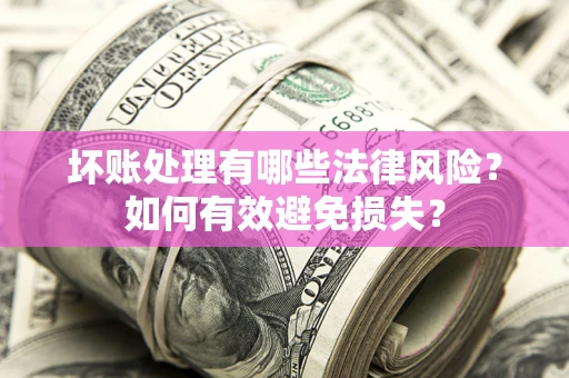 武汉坏账处理有哪些法律风险？如何有效避免损失？